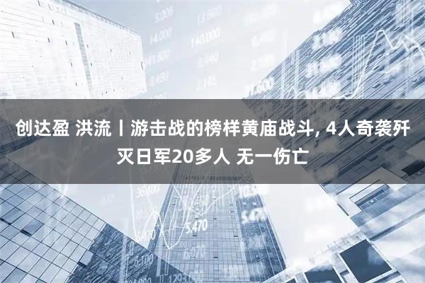 创达盈 洪流丨游击战的榜样黄庙战斗, 4人奇袭歼灭日军20多人 无一伤亡