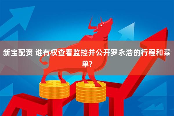 新宝配资 谁有权查看监控并公开罗永浩的行程和菜单?