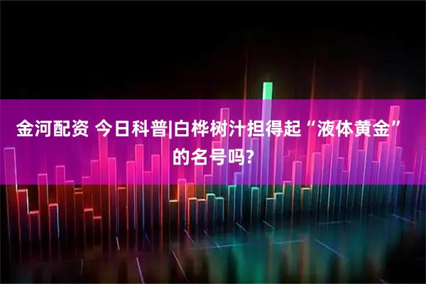 金河配资 今日科普|白桦树汁担得起“液体黄金” 的名号吗?