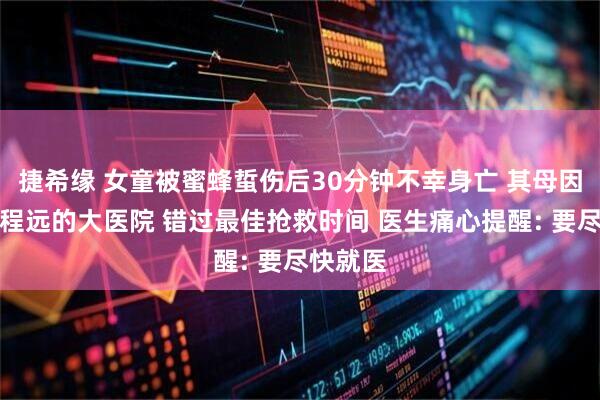 捷希缘 女童被蜜蜂蜇伤后30分钟不幸身亡 其母因选择路程远的大医院 错过最佳抢救时间 医生痛心提醒: 要尽快就医