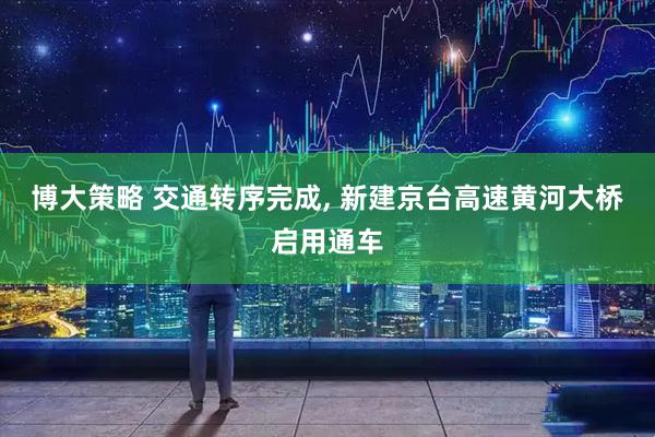 博大策略 交通转序完成, 新建京台高速黄河大桥启用通车