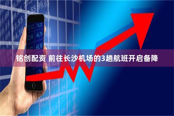 铭创配资 前往长沙机场的3趟航班开启备降
