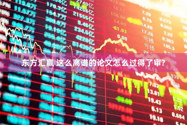 东方汇赢 这么离谱的论文怎么过得了审?