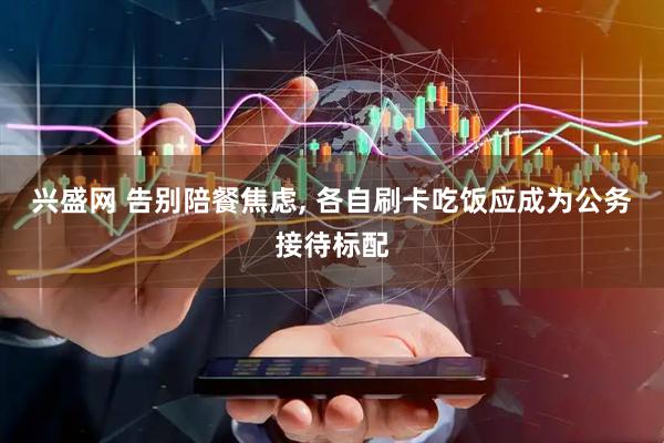 兴盛网 告别陪餐焦虑, 各自刷卡吃饭应成为公务接待标配