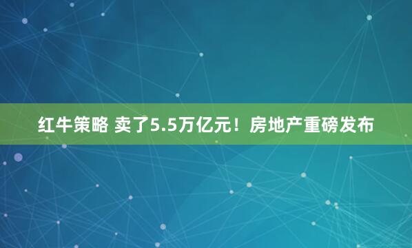 红牛策略 卖了5.5万亿元！房地产重磅发布