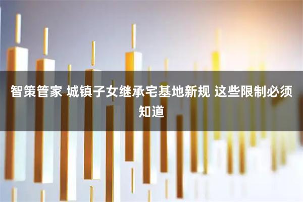 智策管家 城镇子女继承宅基地新规 这些限制必须知道