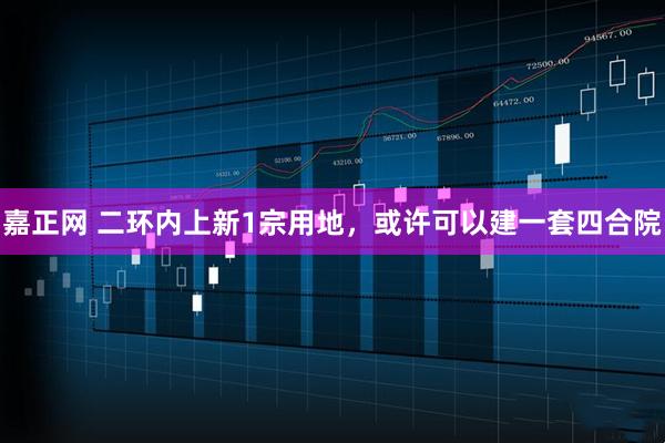 嘉正网 二环内上新1宗用地，或许可以建一套四合院