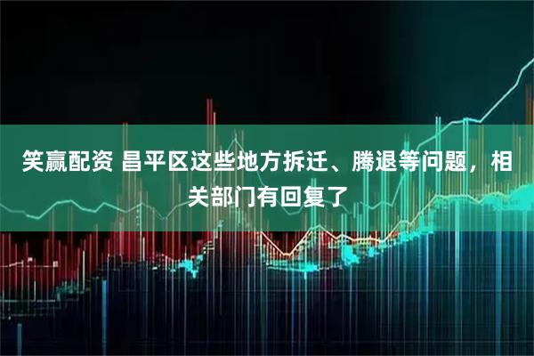 笑赢配资 昌平区这些地方拆迁、腾退等问题，相关部门有回复了