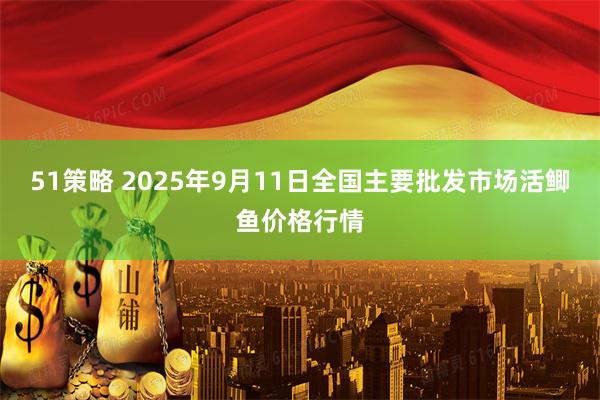 51策略 2025年9月11日全国主要批发市场活鲫鱼价格行情