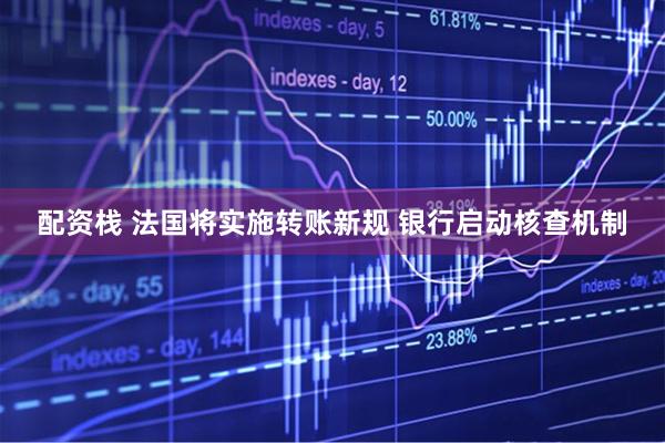 配资栈 法国将实施转账新规 银行启动核查机制