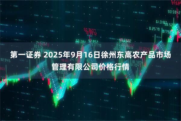 第一证券 2025年9月16日徐州东高农产品市场管理有限公司价格行情