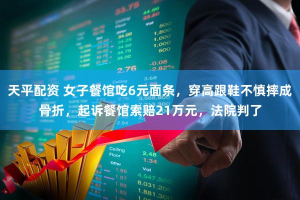 天平配资 女子餐馆吃6元面条，穿高跟鞋不慎摔成骨折，起诉餐馆索赔21万元，法院判了