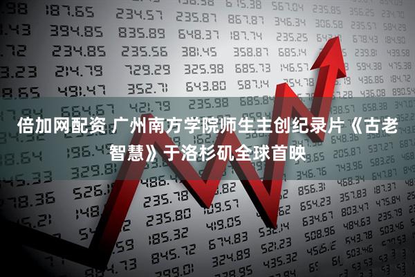 倍加网配资 广州南方学院师生主创纪录片《古老智慧》于洛杉矶全球首映