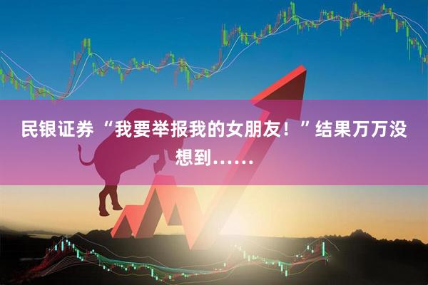 民银证券 “我要举报我的女朋友！”结果万万没想到……