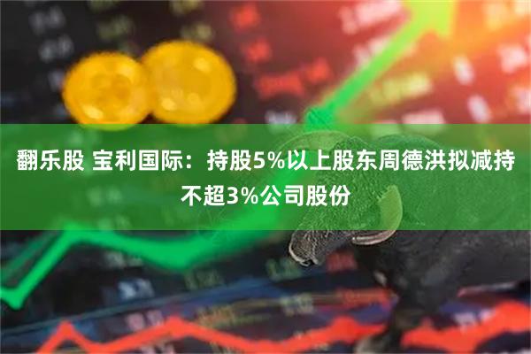 翻乐股 宝利国际：持股5%以上股东周德洪拟减持不超3%公司股份