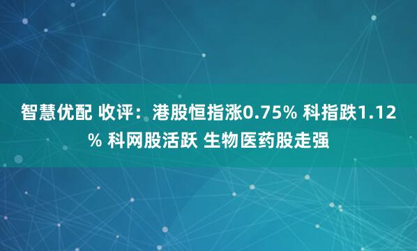 智慧优配 收评：港股恒指涨0.75% 科指跌1.12% 科网股活跃 生物医药股走强