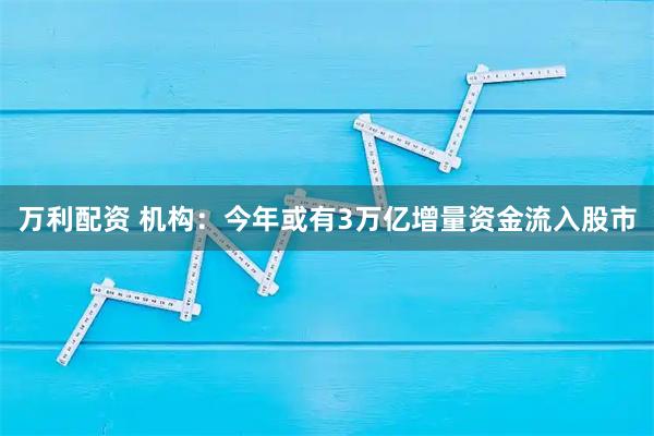 万利配资 机构：今年或有3万亿增量资金流入股市