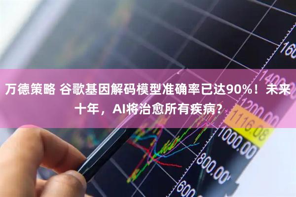 万德策略 谷歌基因解码模型准确率已达90%！未来十年，AI将治愈所有疾病？