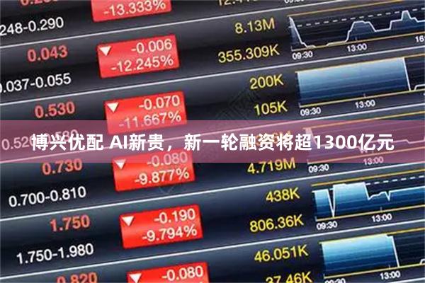 博兴优配 AI新贵，新一轮融资将超1300亿元