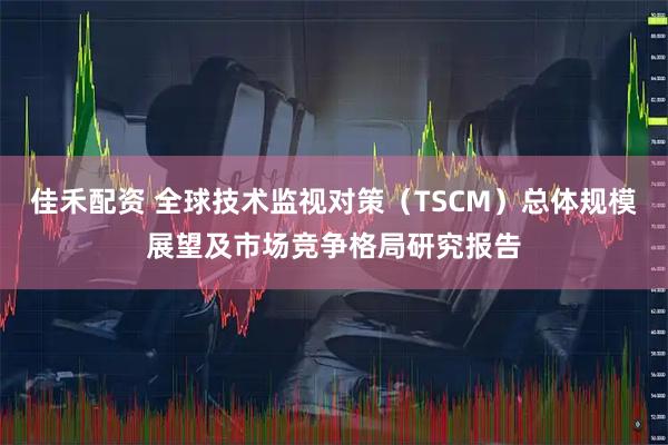 佳禾配资 全球技术监视对策（TSCM）总体规模展望及市场竞争格局研究报告