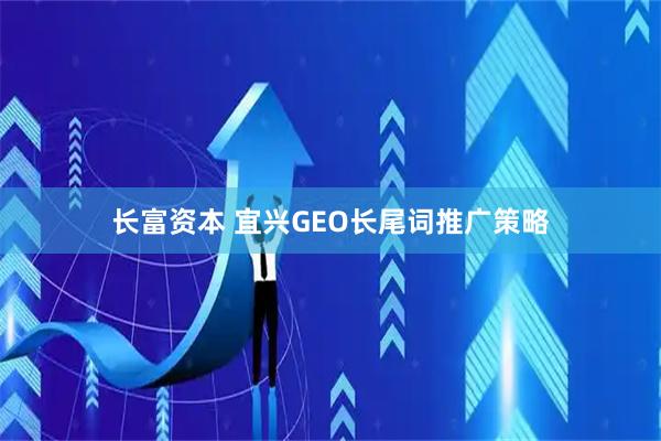 长富资本 宜兴GEO长尾词推广策略