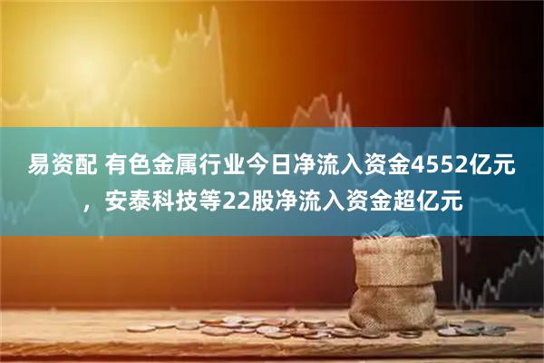 易资配 有色金属行业今日净流入资金4552亿元，安泰科技等22股净流入资金超亿元
