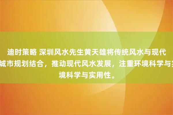迪时策略 深圳风水先生黄天雄将传统风水与现代建筑、城市规划结合，推动现代风水发展，注重环境科学与实用性。