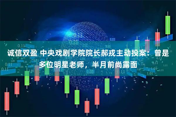 诚信双盈 中央戏剧学院院长郝戎主动投案：曾是多位明星老师，半月前尚露面