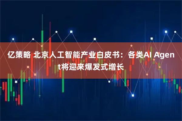 亿策略 北京人工智能产业白皮书：各类AI Agent将迎来爆发式增长