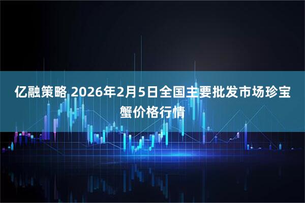 亿融策略 2026年2月5日全国主要批发市场珍宝蟹价格行情