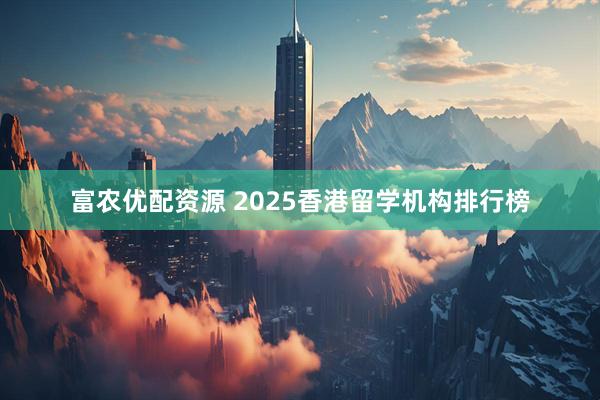 富农优配资源 2025香港留学机构排行榜