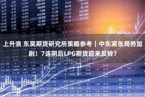 上升浪 东吴期货研究所策略参考｜中东紧张局势加剧！7连阴后LPG期货迎来反转？