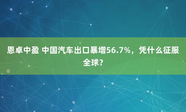 恩卓中盈 中国汽车出口暴增56.7%，凭什么征服全球？