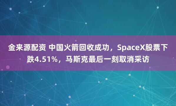 金来源配资 中国火箭回收成功，SpaceX股票下跌4.51%，马斯克最后一刻取消采访