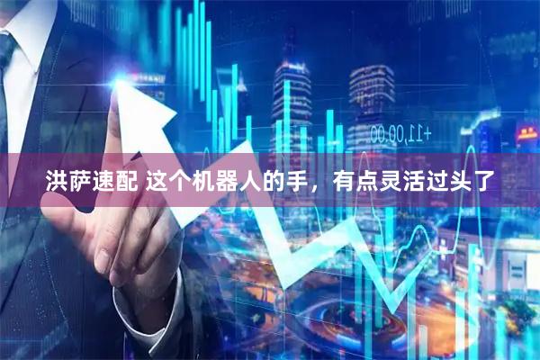 洪萨速配 这个机器人的手，有点灵活过头了