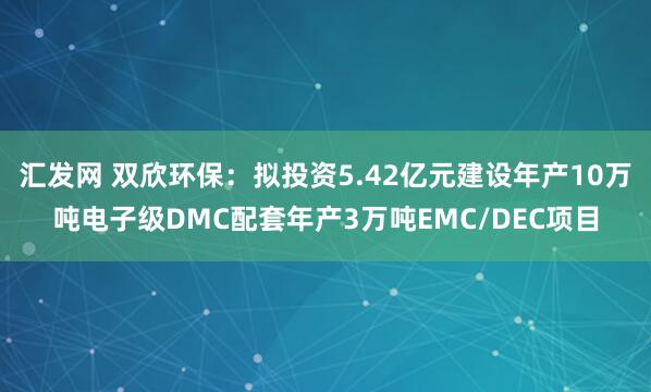 汇发网 双欣环保：拟投资5.42亿元建设年产10万吨电子级DMC配套年产3万吨EMC/DEC项目
