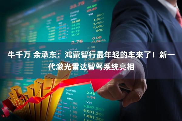 牛千万 余承东：鸿蒙智行最年轻的车来了！新一代激光雷达智驾系统亮相